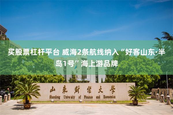 买股票杠杆平台 威海2条航线纳入“好客山东·半岛1号”海上游品牌