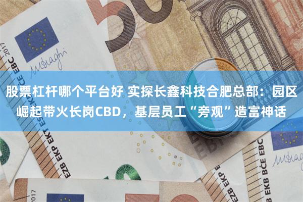 股票杠杆哪个平台好 实探长鑫科技合肥总部：园区崛起带火长岗CBD，基层员工“旁观”造富神话