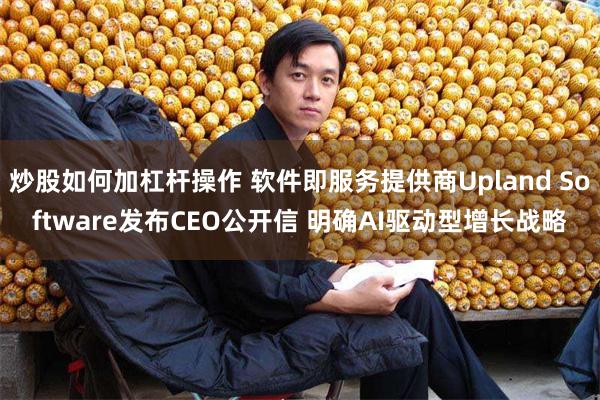 炒股如何加杠杆操作 软件即服务提供商Upland Software发布CEO公开信 明确AI驱动型增长战略