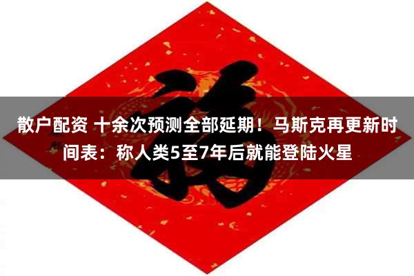 散户配资 十余次预测全部延期！马斯克再更新时间表：称人类5至7年后就能登陆火星