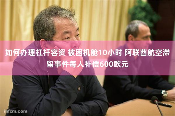 如何办理杠杆容资 被困机舱10小时 阿联酋航空滞留事件每人补偿600欧元