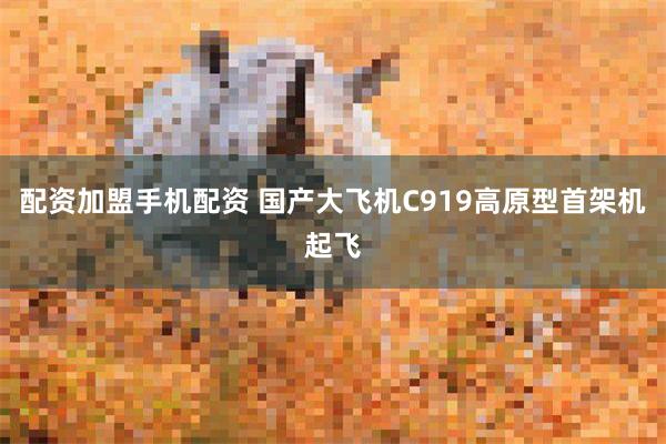 配资加盟手机配资 国产大飞机C919高原型首架机起飞