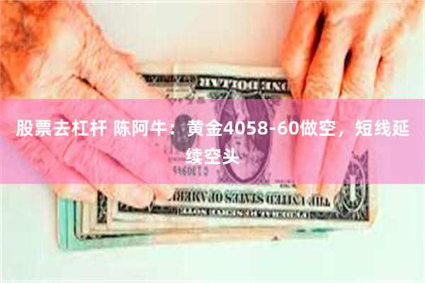 股票去杠杆 陈阿牛：黄金4058-60做空，短线延续空头