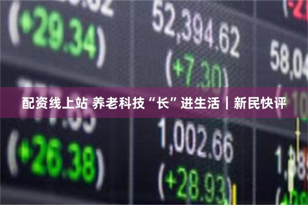 配资线上站 养老科技“长”进生活｜新民快评