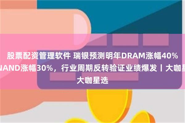 股票配资管理软件 瑞银预测明年DRAM涨幅40%，NAND涨幅30%，行业周期反转验证业绩爆发丨大咖星选