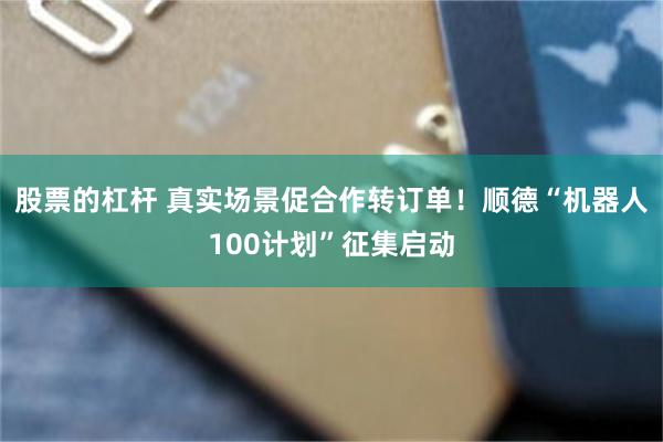 股票的杠杆 真实场景促合作转订单！顺德“机器人100计划”征集启动