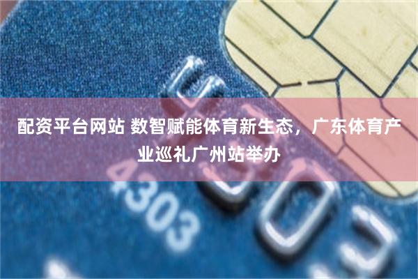 配资平台网站 数智赋能体育新生态，广东体育产业巡礼广州站举办