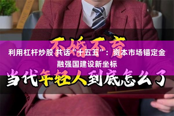 利用杠杆炒股 共话“十五五”：资本市场锚定金融强国建设新坐标