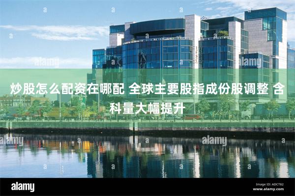炒股怎么配资在哪配 全球主要股指成份股调整 含科量大幅提升