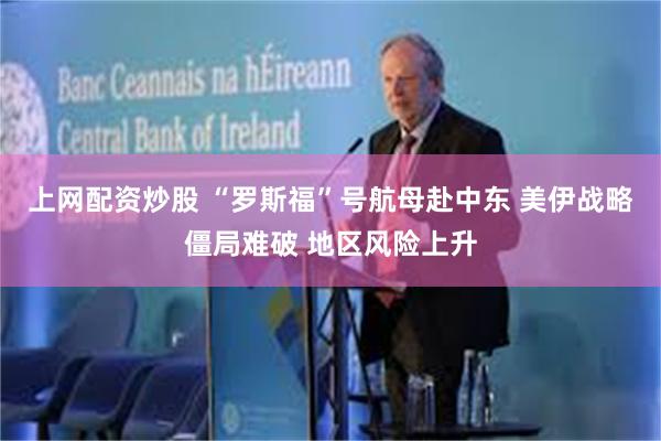 上网配资炒股 “罗斯福”号航母赴中东 美伊战略僵局难破 地区风险上升