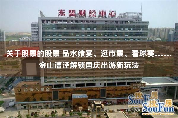 关于股票的股票 品水飨宴、逛市集、看球赛……金山漕泾解锁国庆出游新玩法