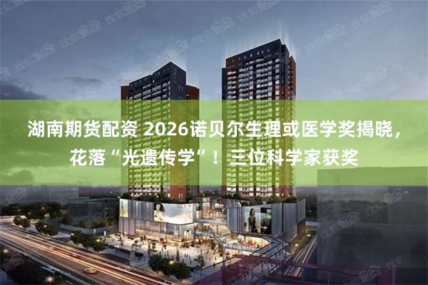 湖南期货配资 2026诺贝尔生理或医学奖揭晓，花落“光遗传学”！三位科学家获奖