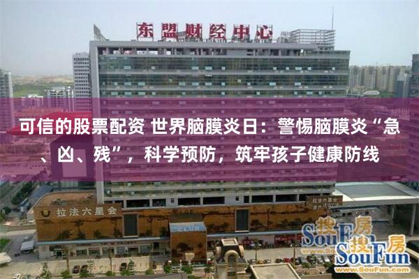 可信的股票配资 世界脑膜炎日：警惕脑膜炎“急、凶、残”，科学预防，筑牢孩子健康防线