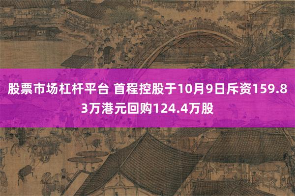 股票市场杠杆平台 首程控股于10月9日斥资159.83万港元回购124.4万股